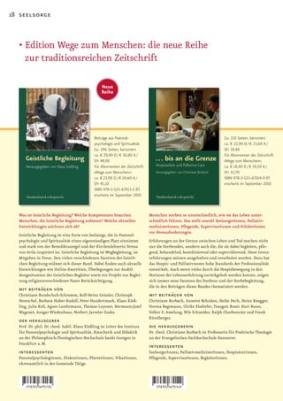 18 seelsorge



  •		 dition	Wege	zum	Menschen:	die	neue	Reihe	
    E
    zur traditionsreichen Zeitschrift

                                                    Neue
                                                    Reihe




                                               Beiträge aus Pastoral-                                                     Ca. 210 Seiten, kartoniert
                                               psychologie und Spiritualität                                              ca. € 22,90 D / € 23,60 A /
                                               Ca. 296 Seiten, kartoniert                                                 SFr 39,40
                                               ca. € 29,90 D / € 30,80 A /                                                Für Abonnenten der Zeitschrift
                                               SFr 49,90                                                                  »Wege zum Menschen«:
                                               Für Abonnenten der Zeitschrift                                             ca. € 18,90 D / € 19,50 A /
                                               »Wege zum Menschen«:                                                       SFr 32,70
                                               ca. € 23,90 D / € 24,60 A /                                                ISBN 978-3-525-67014-9 (F)
                                               SFr 41,10                                                                  erscheint im September 2010
                                               ISBN 978-3-525-67013-2 (F)
                                               erscheint im September 2010



  Was ist Geistliche Begleitung? Welche Kompetenzen brauchen                    Menschen sterben so unterschiedlich, wie sie das Leben unter­
  Menschen, die Geistliche Begleitung anbieten? Welche aktuellen                schiedlich führen. Das stellt sowohl SeelsorgerInnen, Palliativ­
  Entwicklungen zeichnen sich ab?                                               medizinerInnen, Pflegende, SupervisorInnen und EthikerInnen
                                                                                vor Herausforderungen.
  Geistliche Begleitung ist eine Form von Seelsorge, die in Pastoral-
  psychologie und Spiritualität einen eigenständigen Platz einnimmt             Erfahrungen an der Grenze zwischen Leben und Tod machen nicht
  und stark von der Benediktusregel und der Kirchenlehrerin Teresa              nur die Sterbenden, sondern auch die, die sie dabei begleiten, pfle-
  von Avila inspiriert ist. Geistliche Begleitung ist Wegbegleitung, ist        gend, behandelnd, koordinierend oder supervidierend. Diese Grenz-
  Mitgehen in Treue. Den vielen verschiedenen Facetten der Geistli-             erfahrungen müssen ausgehalten und verarbeitet werden. Dazu hat
  chen Begleitung widmet sich dieser Band. Dabei finden auch aktuelle           das Hospiz- und Palliativwesen hohe Standards der Professionalität
  Entwicklungen wie Online-Exerzitien, Überlegungen zur Ausbil-                 entwickelt. Auch wenn vieles durch die Hospizbewegung in den
  dungssituation der Geistlichen Begleiter sowie ein Projekt zur Beglei-        Horizont der Lebenserfahrung zurückgeholt werden konnte, zeigen
  tung religionsverschiedener Paare Berücksichtigung.                           sich immer neue Facetten des Sterbens und der Sterbebegleitung,
                                                                                die in den Beiträgen dieses Bandes thematisiert werden.
  mit beiträgen von
  Christiane Bundschuh-Schramm, Rolf-Heinz Geissler, Christoph                  mit beiträgen von
  Hentschel, Barbara Huber-Rudolf, Peter Hundertmark, Klaus Kieß-               Christiane Burbach, Annette Behnken, Heike Dech, Heinz Rüegger,
  ling, Julia Koll, Agnes Lanfermann, Thomas Leyener, Hermann-Josef             Verena Begemann, Ulrike Elsdörfer, Traugott Roser, Kurt Buser,
  Wagener, Ansgar Wiedenhaus, Norbert Jaroslav Zuska.                           Volker E. Amelung, Nils Schneider, Ralph Charbonnier und Frank
                                                                                Kittelberger.
  der herausgeber
  Prof. Dr. phil. Dr. theol. habil. Klaus Kießling ist Leiter des Instituts     die herausgeberin
  für Pastoralpsychologie und Spiritualität, Katechetik und Didaktik            Dr. theol. Christiane Burbach ist Professorin für Praktische Theologie
  an der Philosophisch-Theologischen Hochschule Sankt Georgen in                an der Evangelischen Fachhochschule Hannover.
  Frankfurt a. M.
                                                                                interessenten
  interessenten                                                                 SeelsorgerInnen, PalliativmedizinerInnen, HospizärztInnen,
  PastoralpsychologInnen, DiakonInnen, PfarrerInnen, VikarInnen,                Pflegende, SupervisorInnen, BegleiterInnen.
  ehrenamtlich in der Gemeinde Tätige.
 