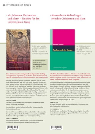22 interreligiöser dialog



  •		 In	Judentum,	Christentum	
    »                                                                       •		 berraschende	Verbindungen	
                                                                              ü
    und Islam« – die Reihe für den                                            zwischen Christentum und Islam
    interreligiösen Dialog




                                              Ca. 200 Seiten, gebunden                                                   Ca. 190 Seiten, kartoniert
                                              ca. € 19,90 D / € 20,50 A /                                                ca. € 22,90 D / € 23,60 A /
                                              SFr 34,50                                                                  SFr 39,40
                                              ISBN 978-3-525-63018-1 (F)                                                 ISBN 978-3-525-51007-0 (F)
                                              erscheint im September 2010                                                erscheint im August 2010



                                               Die bisher erschienenen
                                               Bände der Reihe
                                               In Judentum, Christen-
                                               tum und Islam
                                               siehe Seite 39


  Mose steht als eine der wichtigsten Symbolfiguren für die Frage           »Die Hölle, das sind die anderen.« Mit diesem Sartre­Satz ließ sich
  einer göttlichen Legitimierung des Rechts. Dieser Band informiert         das Verhältnis zwischen Christentum und Islam lange beschreiben.
  über die Unterschiede und Gemeinsamkeiten in den drei Religionen.         Schmitz vergleicht Paulus­ und Korantexte direkt miteinander und
                                                                            fördert ein neues Verständnis beider Religionen.
  An Mose, der Gottes Weisung vermittelt, orientiert sich der Alltag
  eines jeden Frommen. Was aber wird daran mit Jesus Christus an-           Paulus und der Koran – Eine größere theologische Spannung inner-
  ders? Worauf gründet sich christliche Ethik? Ähnliche Fragen rich-        halb der zentralen Literatur der Religionen Abrahams lässt sich
  ten sich auch an die muslimische Tradition. Wie ordnet der Koran          kaum denken. Dennoch verbindet beide ein vergleichbares Ziel: Die
  den »Gesetzgeber« in seine Offenbarungsgeschichte ein? Welche Rolle       jeweils vorhergehende Religion dient als Bezug, um die von ihnen
  spielt Mose in der volkstümlichen Überlieferung? Auf diese und            verkündete neue Religion als die eigentlich wahre zu erweisen.
  andere Fragen geben Christfried Böttrich, Beate Ego und Friedmann         Bertram Schmitz gelingt es, eine allgemein verständliche Einfüh-
  Eißler eine Antwort. Ohne die Unterschiede und Spezifika zu ver-          rung in die Themen der Paulusbriefe und ihre Entsprechungen im
  wischen, lassen die drei Autoren Mose und seine Geschichte als Teil       Koran zu geben: Entlang der Paulusbriefe stellt er die Position des
  eines gemeinsamen Erbes sichtbar werden.                                  Apostels dar und diskutiert ihre spannenden und spannungsreichen
                                                                            thematischen Entsprechungen im Koran.
  die autoren
  Dr. theol. Christfried Böttrich ist Professor für Neues Testament         der autor
  an der Universität Greifswald.                                            Dr. theol., Dr. phil., habil. Bertram Schmitz ist Privatdozent und
                                                                            lehrt in Bielefeld und Hannover.
  Dr. theol. Beate Ego ist Professorin für Altes Testament an der
  Universität Osnabrück.                                                    interessenten
                                                                            Christliche und muslimische Theologen, interreligiöse Gesprächs-
  Dr. theol. Friedmann Eißler ist Wissenschaftlicher Referent an der
                                                                            kreise, Studierende der Theologie und der Islamwissenschaften,
  Evangelischen Zentralstelle für Weltanschauungsfragen (EZW) in
                                                                            LehrerInnen, PfarrerInnen.
  Berlin mit Schwerpunkt Islam und interreligiöser Dialog.
  interessenten
  ReligionslehrerInnen, PfarrerInnen, VikarInnen, Bibelkreise,
  Studierende der Theologie und der Religionspädagogik.
 