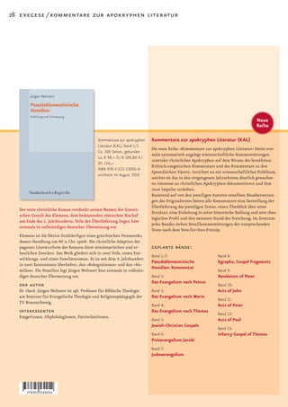 28 exegese / kommentare zur apokryphen literatur




                                                                                                                                      Neue
                                                                                                                                      Reihe

                                             Kommentare zur apokryphen     Kommentare zur apokryphen Literatur (KAL)
                                             Literatur (KAL), Band 1/1.
                                                                           Die neue Reihe »Kommentare zur apokryphen Literatur« bietet erst-
                                             Ca. 300 Seiten, gebunden
                                                                           mals systematisch angelegt wissenschaftliche Kommentierungen
                                             ca. € 98,– D / € 100,80 A /
                                                                           zentraler christlicher Apokryphen auf dem Niveau des bewährten
                                             SFr 156,–
                                                                           Kritisch-exegetischen Kommentars und des Kommentars zu den
                                             ISBN 978-3-525-53005-4
                                                                           Apostolischen Vätern. Gerichtet an ein wissenschaftliches Publikum,
                                             erscheint im August 2010
                                                                           möchte sie das in den vergangenen Jahrzehnten deutlich gewachse-
                                                                           ne Interesse an christlichen Apokryphen dokumentieren und ihm
                                                                           neue Impulse verleihen.
                                                                           Basierend auf von den jeweiligen Autoren erstellten Neuübersetzun-
                                                                           gen des Originaltextes bieten alle Kommentare eine Darstellung der
                                                                           Überlieferung des jeweiligen Textes, einen Überblick über seine
  Der erste christliche Roman verdankt seinen Namen der histori­
                                                                           Struktur, eine Einleitung in seine historische Stellung und sein theo-
  schen Gestalt des Klemens, dem bedeutenden römischen Bischof
                                                                           logisches Profil und den neuesten Stand der Forschung. Im Zentrum
  am Ende des 1. Jahrhunderts. Teile der Überlieferung liegen hier
                                                                           jedes Bandes stehen Detailkommentierungen der entsprechenden
  erstmals in vollständiger deutscher Übersetzung vor.
                                                                           Texte nach dem Vers-für-Vers-Prinzip.
  Klemens ist die fiktive Erzählerfigur eines griechischen Prosawerks,
  dessen	Handlung	um	40	n.	Chr.	spielt.	Die	christliche	Adaption	der	
  paganen Literaturform des Romans dient missionarischen und er-           geplante bände:
  baulichen Zwecken. Das Werk gliedert sich in zwei Teile, einen Ent-
                                                                           Band 1/2:                            Band 8:
  wicklungs-	und	einen	Familienroman.	Es	ist	seit	dem	4.	Jahrhundert	
                                                                           Pseudoklementinische                Agrapha, Gospel Fragments
  in zwei Rezensionen überliefert, den »Rekognitionen« und den »Ho-
                                                                           Homilien: Kommentar
  milien«. Die Homilien legt Jürgen Wehnert hier erstmals in vollstän-                                          Band 9:
  diger deutscher Übersetzung vor.                                         Band 2:                              Revelation of Peter
                                                                           Das Evangelium nach Petrus
   der autor                                                                                                    Band 10:
  Dr. theol. Jürgen Wehnert ist apl. Professor für Biblische Theologie     Band 3:                             Acts of John
  am Seminar für Evangelische Theologie und Religionspädagogik der         Das Evangelium nach Maria
                                                                                                                Band 11:
  TU Braunschweig.
                                                                           Band 4:                             Acts of Peter
   interessenten                                                           Das Evangelium nach Thomas
                                                                                                                Band 12:
  ExegetInnen, AltphilologInnen, PatristikerInnen.
                                                                           Band 5:                             Acts of Paul
                                                                           Jewish-Christian Gospels
                                                                                                                Band 13:
                                                                           Band 6:                              Infancy Gospel of Thomas
                                                                           Protevangelium Jacobi
                                                                           Band 7:
                                                                           Judasevangelium
 