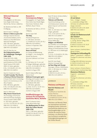 neuauflagen                               37


Reformed Historical                     Research in                            Band 79: Kerstin Armborst-Weihs /      Kurt Riecke
Theology                                Contemporary Religion                  Judith Becker (Hg.)                    24-mal Advent
Herausgegeben von Wim Janse,            Herausgegeben von Trygve Wyller,       Toleranz und Identität                 Texte – Vorlagen – Rezepte
Irene Dingel, Emidio Campi,             Heinz Streib, Daria Pezzoli-Oligati,   Geschichtsschreibung und Ge-           2., unveränderte Auflage 2010.
Elsie Mc Kee, Herman J. Selderhuis.     Hans-Günter Heimbrock, Claire          schichtsbewusstsein zwischen reli-     128 Seiten mit zahlreichen Abbil-
                                        Wolfteich, Bryan P. Stone.             giösem Anspruch und historischer       dungen, kartoniert
Bei Abnahme der Reihe ca. 10%
                                                                               Erfahrung                              € 14,90 D / € 15,40 A / SFr 26,90
Ermäßigung.                             Bei Abnahme der Reihe ca. 10 % Er-
                                                                               2010. viii, 301 Seiten mit 2 Abbil-    ISBN 978-3-525-63001-3
                                        mäßigung.
Band 8: Aaron C. Denlinger                                                     dungen, gebunden
                                                                                                                      Siegfried Zimmer
Omnes in Adam ex pacto Dei              Band 6: Espen Dahl                     € 52,– D / € 53,50 A / SFr 85,–
                                                                                                                      Schadet die Bibelwissenschaft
Ambrogio Catarino’s Doctrine            The Holy                               ISBN 978-3-525-10096-7
                                                                                                                      dem Glauben?
of Covenantal Solidarity and Its        Theoretical Perspectives
                                                                               Band 81: Henning P. Jürgens /          Klärung eines Konflikts
Influence on Post-Reformation           Ca. 180 Seiten, kartoniert
                                                                               Thomas Weller (Hg.)                    3., durchg. überarb. Auflage 2010.
Reformed Theologians                    ca. € 49,90 D / € 51,30 A / SFr 81,–
                                                                               Religion und Mobilität                 224 Seiten, kartoniert
2010. 306 Seiten, gebunden              ISBN 978-3-525-60441-0
                                                                               Zum Verhältnis von raumbezogener       € 19,90 D / € 20,50 A / SFr 34,50
€ 79,– D / € 81,30 A / SFr 127,–        erscheint im September 2010
                                                                               Mobilität und religiöser Identitäts-   ISBN 978-3-525-57306-8
ISBN 978-3-525-56920-7
                                        Band 7: Sigurd Bergmann                bildung im frühneuzeitlichen Europa
                                                                                                                      Rainer Lachmann / Gottfried Adam /
Band 10: Nam Kyu Lee                    Raum und Geist                         Ca. 440 Seiten mit 16 Abbildungen,
                                                                                                                      Werner H. Ritter
Die Prädestinationslehre                Zur Erdung und Beheimatung             gebunden
                                                                                                                      Theologische Schlüsselbegriffe
der Heidelberger Theologen              der Religion – eine theologische       ca. € 65,– D / € 66,90 A / SFr 106,–
                                                                                                                      Biblisch – systematisch – didaktisch
1583–1622                               Ästhetik des Raumes                    ISBN 978-3-525-10094-3
                                                                                                                      Theologie für Lehrerinnen und Lehrer,
Georg Sohn (1551–1589),                 Mit einem Geleitwort von Günter        erscheint im Juli 2010
                                                                                                                      Band 1.
Herman Rennecherus (1550–?),            Altner.
                                                                               Band 82: Irene Dingel /                3. Auflage 2010. 408 Seiten, kartoniert
Jacob Kimedoncius (1554–1596),          Ca. 256 Seiten mit 71 s/w- und
                                                                               Matthias Schnettger (Hg.)              € 27,90 D / € 28,70 A / SFr 46,70
Daniel Tossanus (1541–1602)             10 farbigen Abbildungen, gebunden
                                                                               Auf dem Weg nach Europa                ISBN 978-3-525-61420-4
2009. 211 Seiten, gebunden              ca. € 62,– D / € 63,80 A / SFr 101,–
                                                                               Deutungen, Visionen, Wirklichkeiten
€ 83,– D / € 85,40 A / SFr 133,–        ISBN 978-3-525-60443-4                                                        Rainer Lachmann / Christine Reents /
                                                                               2010. vi, 284 Seiten mit 15 Abbil-
ISBN 978-3-525-56870-5                  erscheint im August 2010                                                      Gottfried Adam / Gottfried Adam (Hg.)
                                                                               dungen, gebunden
                                                                                                                      Elementare Bibeltexte
Band 12: Frederik A.V. Harms            Band 9: Roland Löffler (Hg.) /         € 49,90 D / € 51,30 A / SFr 81,–
                                                                                                                      Exegetisch – systematisch –
In God’s Custody: The Church,           Werner Ustorf                          ISBN 978-3-525-10095-0
                                                                                                                      didaktisch
a History of Divine Protection          Robinson Crusoe goes again
                                                                                                                      Theologie für Lehrerinnen und Lehrer,
A Study of John Calvin’s Ecclesiology   Missiology and European Construc-
                                                                                                                      Band 2.
based on his Commentary on the          tions of »Self« and »Other« in a       jahrbuch                               4., unveränderte Auflage 2010.
Minor Prophets                          Global World 1789–2010
                                                                                                                      479 Seiten, kartoniert
2010. 248 Seiten, gebunden              Ca. 248 Seiten, gebunden               Pietismus und Neuzeit                  € 29,90 D / € 30,80 A / SFr 49,90
€ 78,– D / € 80,20 A / SFr 126,–        ca. € 69,– D / € 71,– A / SFr 112,–
                                                                               Band 36: Pietismus und                 ISBN 978-3-525-61421-1
ISBN 978-3-525-56922-1                  ISBN 978-3-525-60444-1
                                                                               Neuzeit
                                        erscheint im August 2010
Band 13: Mark Jones                                                            Ein Jahrbuch zur Geschichte des
Why Heaven Kissed Earth                                                        neueren Pietismus
                                        Veröffentlichungen des
The Christology of the Puritan                                                 Ca. 400 Seiten, kartoniert
Reformed Orthodox theologian,
                                        Instituts für Europäische              Ca. € 49,90 D / € 51,30 A / SFr 81,–
Thomas Goodwin (1600–1680)
                                        Geschichte Mainz, Beihefte             ISBN 978-3-525-55908-6
Ca. 285 Seiten, gebunden                Band 75: Johannes Arndt /
                                                                               »Pietismus und Neuzeit« bietet
ca. € 79,– D / € 81,30 A / SFr 127,–    Esther-Beate Körber (Hg.)
                                                                               ein international und (inter)
ISBN 978-3-525-56905-4                  Das Mediensystem im Alten
                                                                               disziplinär breites, kulturwis-
erscheint im November 2010              Reich der Frühen Neuzeit
                                                                               senschaftliches Spektrum von
                                        1600–1750
                                                                               Forschungsbeiträgen zur Ge-
                                        2010. vi, 248 Seiten, gebunden
                                                                               schichte des neueren Protes-
                                        € 44,90 D / € 46,20 A / SFr 73,–
                                                                               tantismus, vor allem des Pietis-
                                        ISBN 978-3-525-10093-6
                                                                               mus im Kontext europäischer
                                                                               Frömmigkeitsbewegungen seit
                                                                               der Frühen Neuzeit.
 