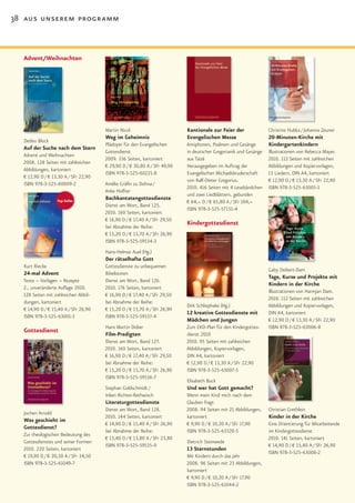 38 aus unserem programm



  Advent/Weihnachten




                                      Martin Nicol                        Kantionale zur Feier der              Christine Hubka / Johanna Zeuner
                                      Weg im Geheimnis                    Evangelischen Messe                   20-Minuten-Kirche mit
  Detlev Block
                                      Plädoyer für den Evangelischen      Antiphonen, Psalmen und Gesänge       Kindergartenkindern
  Auf der Suche nach dem Stern
                                      Gottesdienst                        in deutscher Gregorianik und Gesänge Illustrationen von Rebecca Mayer.
  Advent und Weihnachten
                                      2009. 336 Seiten, kartoniert        aus Taizé                            2010. 112 Seiten mit zahlreichen
  2008. 128 Seiten mit zahlreichen
                                      € 29,90 D / € 30,80 A / SFr 49,90   Herausgegeben im Auftrag der         Abbildungen und Kopiervorlagen,
  Abbildungen, kartoniert
                                      ISBN 978-3-525-60221-8              Evangelischen Michaelsbruderschaft   15 Liedern, DIN A4, kartoniert
  € 12,90 D / € 13,30 A / SFr 22,90
                                                                          von Ralf-Dieter Gregorius.           € 12,90 D / € 13,30 A / SFr 22,90
  ISBN 978-3-525-60009-2              Amélie Gräfin zu Dohna /
                                                                          2010. 416 Seiten mit 4 Lesebändchen ISBN 978-3-525-63005-1
                                      Anke Holfter
                                                                          und zwei Liedblättern, gebunden
                  Top-Seller
                                      Bachkantatengottesdienste
                                                                          € 64,– D / € 65,80 A / SFr 104,–
                                      Dienst am Wort, Band 125.
                                                                          ISBN 978-3-525-57151-4
                                      2010. 160 Seiten, kartoniert
                                      € 16,90 D / € 17,40 A / SFr 29,50
                                      bei Abnahme der Reihe:
                                                                          Kindergottesdienst
                                      € 15,20 D / € 15,70 A / SFr 26,90
                                      ISBN 978-3-525-59534-3
                                      Hans-Helmar Auel (Hg.)
                                      Der rätselhafte Gott
  Kurt Riecke                         Gottesdienste zu unbequemen
                                                                                                                Gaby Deibert-Dam
  24-mal Advent                       Bibeltexten
                                                                                                                Tage, Kurse und Projekte mit
  Texte – Vorlagen – Rezepte          Dienst am Wort, Band 126.
                                                                                                                Kindern in der Kirche
  2., unveränderte Auflage 2010.      2010. 176 Seiten, kartoniert
                                                                                                                Illustrationen von Harmjan Dam.
  128 Seiten mit zahlreichen Abbil-   € 16,90 D / € 17,40 A / SFr 29,50
                                                                                                                2010. 112 Seiten mit zahlreichen
  dungen, kartoniert                  bei Abnahme der Reihe:
                                                                          Dirk Schliephake (Hg.)                Abbildungen und Kopiervorlagen,
  € 14,90 D / € 15,40 A / SFr 26,90   € 15,20 D / € 15,70 A / SFr 26,90
                                                                          12 kreative Gottesdienste mit         DIN A4, kartoniert
  ISBN 978-3-525-63001-3              ISBN 978-3-525-59537-4
                                                                          Mädchen und Jungen                    € 12,90 D / € 13,30 A / SFr 22,90
                                      Hans Martin Dober                   Zum EKD-Plan für den Kindergottes-    ISBN 978-3-525-63006-8
  Gottesdienst                        Film-Predigten                      dienst 2010
                                      Dienst am Wort, Band 127.           2010. 95 Seiten mit zahlreichen
                                      2010. 160 Seiten, kartoniert        Abbildungen, Kopiervorlagen,
                                      € 16,90 D / € 17,40 A / SFr 29,50   DIN A4, kartoniert
                                      bei Abnahme der Reihe:              € 12,90 D / € 13,30 A / SFr 22,90
                                      € 15,20 D / € 15,70 A / SFr 26,90   ISBN 978-3-525-63007-5
                                      ISBN 978-3-525-59536-7
                                                                          Elisabeth Buck
                                      Stephan Goldschmidt /               Und wer hat Gott gemacht?
                                      Inken Richter-Rethwisch             Wenn mein Kind mich nach dem
                                      Literaturgottesdienste              Glauben fragt
                                      Dienst am Wort, Band 128.           2008. 94 Seiten mit 21 Abbildungen,   Christian Grethlein
  Jochen Arnold
                                      2010. 144 Seiten, kartoniert        kartoniert                            Kinder in der Kirche
  Was geschieht im
                                      € 14,90 D / € 15,40 A / SFr 26,90   € 9,90 D / € 10,20 A / SFr 17,90      Eine Orientierung für Mitarbeitende
  Gottesdienst?
                                      bei Abnahme der Reihe:              ISBN 978-3-525-63320-5                im Kindergottesdienst
  Zur theologischen Bedeutung des
                                      € 13,40 D / € 13,80 A / SFr 23,80                                         2010. 141 Seiten, kartoniert
  Gottesdienstes und seiner Formen                                        Dietrich Steinwede
                                      ISBN 978-3-525-59535-0                                                    € 14,90 D / € 15,40 A / SFr 26,90
  2010. 220 Seiten, kartoniert                                            13 Sternstunden
                                                                                                                ISBN 978-3-525-63008-2
  € 19,90 D / € 20,50 A / SFr 34,50                                       Mit Kindern durch das Jahr
  ISBN 978-3-525-61049-7                                                  2008. 96 Seiten mit 23 Abbildungen,
                                                                          kartoniert
                                                                          € 9,90 D / € 10,20 A / SFr 17,90
                                                                          ISBN 978-3-525-61044-2
 