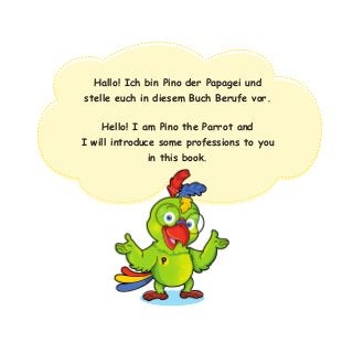Hallo! Ich bin Pino der Papagei und
stelle euch in diesem Buch Berufe vor.
Hello! I am Pino the Parrot and
I will introduce some professions to you
in this book.
 