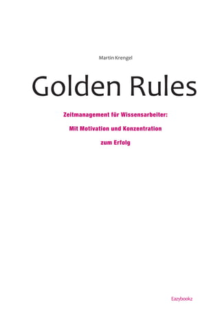 3
Golden Rules
Martin Krengel
Zeitmanagement für Wissensarbeiter:
Mit Motivation und Konzentration
zum Erfolg
Eazybookz
 