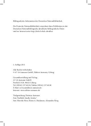 Bibliograische Information der Deutschen Nationalbibliothek
Die Deutsche Nationalbibliothek verzeichnet diese Publikation in der
Deutschen Nationalbibliograie; detaillierte bibliograische Daten
sind im Internet unter http://dnb.d-nb.de abrubar.

1. Aulage 2011
Alle Rechte vorbehalten
© A7-24 Aumann GmbH, Edition Aumann, Coburg
Gesamtherstellung und Verlag:
A7-24 Aumann GmbH
Postfach 3329, 96422 Coburg
Tel. (09561) 357 60 88, Telefax (09561) 357 60 80
E-Mail: service@edition-aumann.de
Internet: www.edition-aumann.de
Titelgestaltung: Dietmar Aumann
Foto Titelbild: Quelle: fotolia ©
Satz: Mareike Rose, Elaine A. Mackanyn, Alexandra Krug

 