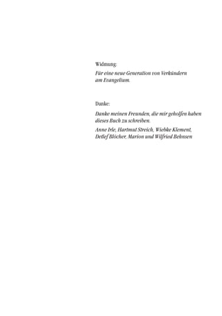 Widmung:
Für eine neue Generation von Verkündern
am Evangelium.
Danke:
Danke meinen Freunden, die mir geholfen haben
dieses Buch zu schreiben.
Anne Irle, Hartmut Streich, Wiebke Klement,
Detlef Blöcher, Marion und Wilfried Behnsen
 