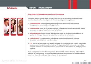 Tutorialreihe                                 Tutorial 1 - Social Commerce


                                                        Checkliste: Erfolgsfaktoren des Social Commerce

                                                        Um mit dem Markt zu wachsen, sollten Sie Ihren Online-Shop an den veränderten Kundenbedürfnissen
                                                        ausrichten. Dazu bedarf es einer abgestimmten Mischung aus folgenden Erfolgsfaktoren:

                                                        1. Emotionalisierung: Durch soziale Interaktion mit der Online-Community wird eine emotionale
                                                           Bindung zwischen Kunden und Online-Shop geschaffen.

                                                        2. Kundenbindung: Gehen Sie auf die Bedürfnisse Ihrer Kunden ein und stimmen Sie Ihr Angebot bewusst
                                                           darauf ab, um engagierte, loyale Kunden dauerhaft zu halten.

                                                        3. Neukundenakquise: Mit dem richtigen Geschäftsmodell heben Sie sich von Ihren Wettbewerbern ab,
                                                           sprechen die Zielgruppe differenziert an und erhöhen so die Anzahl Ihrer Neukunden.

                                                        4. Einkaufserlebnis: Ein interaktiver und unterhaltender Content vermittelt Spaß und erhöht die
                                                           Verweildauer beim Einkaufen in Ihrem Online-Shop.

                                                        5. C2C: Machen Sie Ihren Kunden zum Verkäufer und bieten Sie ihm die Möglichkeit, Produkte zu empfehlen
                                                           oder zu bewerten. Es entsteht eine Entscheidungshilfe für potentielle Käufer mit besonders hoher Glaub-
                                                           würdigkeit. Investieren Sie in ein entsprechendes Anreizsystem und erhöhen Sie so die Beteiligung um ein
                                                           Vielfaches.

                                                        In den nun folgenden Exkursen „Bonusprogramme“, „Shopping Club“ und „Live Shopping“ stellen wir Ihnen
                                                        praxisnah das Instrumentarium für innovative Erweiterungen Ihres Geschäftsmodells vor. Behalten Sie beim
                                                        Lesen Ihren eigenen Online-Shop im Kopf und lassen Sie sich inspirieren!



Copyright © 2011 OXID eSales AG | www.oxid-esales.com                                                                                                          8/23
 