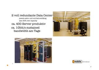 2 voll redundante Data Center
     jeweils aktiv und voll failoverfähig,
     also 50% over capacity

ca. 400 Server produktiv
ca. 1Gbit/s sustained
  bandwidth am Tage




7


                                             7
 