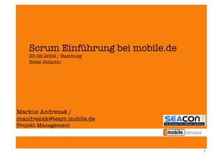 Scrum Einführung bei mobile.de
    23.06.2009 / Hamburg
    Hotel Atlantic




Markus Andrezak /
mandrezak@team.mobile.de
Projekt Management



                                     1
 
