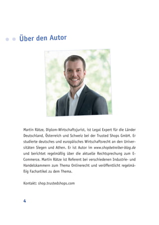 4
Martin Rätze, Diplom-Wirtschaftsjurist, ist Legal Expert für die Länder
Deutschland, Österreich und Schweiz bei der Trusted Shops GmbH. Er
studierte deutsches und europäisches Wirtschaftsrecht an den Univer-
sitäten Siegen und Athen. Er ist Autor im www.shopbetreiber-blog.de
und berichtet regelmäßig über die aktuelle Rechtsprechung zum E-
Commerce. Martin Rätze ist Referent bei verschiedenen Industrie- und
Handelskammern zum Thema Onlinerecht und veröffentlicht regelmä-
ßig Fachartikel zu dem Thema.
Kontakt: shop.trustedshops.com
Über den Autor
 