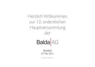 Herzlich Willkommen	

zur 12. ordentlichen	

 Hauptversammlung	

         der	



         Bielefeld	

       27. Mai 2011	

       Copyright Balda AG	

               | 53	

 