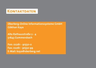 Kontaktdaten

Oberberg-Online Informationssysteme GmbH
Gökhan Kaya

Alte Rathausstraße 2 - 4
51643 Gummersbach

Fon: 02261 - 91550-0
Fax: 02261 - 91550-99
E-Mail: kaya@oberberg.net
 