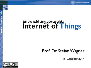www.uni-stuttgart.de 
Entwicklungsprojekt: 
Internet of Things 
Prof. Dr. Stefan Wagner 
16. Oktober 2014 
 