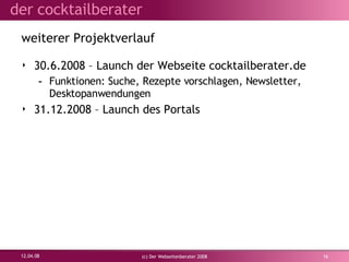 weiterer Projektverlauf 30.6.2008 – Launch der Webseite cocktailberater.de Funktionen: Suche, Rezepte vorschlagen, Newsletter, Desktopanwendungen 31.12.2008 – Launch des Portals 02.06.09 (c) Der Webseitenberater 2008 