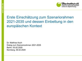 www.oeko.de
Erste Einschätzung zum Szenariorahmen
2021-2035 und dessen Einbettung in den
europäischen Kontext
Dr. Matthias Koch
Dialog zum Szenariorahmen 2021-2035
Berlin, 05.02.2020
Nürnberg, 06.02.2020
 