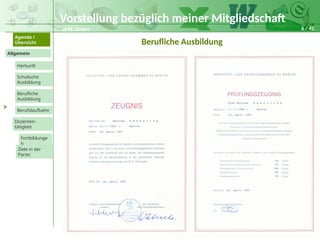 6 / 42
@ M. Grosty
Allgemein
Herkunft
Schulische
Ausbildung
Agenda /
Übersicht
Berufliche
Ausbildung
Berufslaufbahn
Dozenten-
tätigkeit
Ziele in der
Partei
Fortbildunge
n
>
Berufliche Ausbildung
Vorstellung bezüglich meiner Mitgliedschaft
 