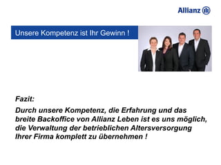 Unsere Kompetenz ist Ihr Gewinn !




Fazit:
Durch unsere Kompetenz, die Erfahrung und das
breite Backoffice von Allianz Leben ist es uns möglich,
die Verwaltung der betrieblichen Altersversorgung
Ihrer Firma komplett zu übernehmen !
 