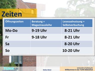 Zeiten
        Öffnungszeiten                   Beratung +              Lesesaalnutzung +
                                         Magazinausleihe         Selbstverbuchung

        Mo-Do                            9-19 Uhr                 8-21 Uhr
        Fr                               9-18 Uhr                 8-21 Uhr
        Sa                                                        8-20 Uhr
        So                                                       10-20 Uhr



    TUHH
Technische Universität Hamburg-Harburg           Detlev Bieler
                                                                                www.tub.tu-harburg.de
                                                                  Willkommen in der TUHH-Bibliothek
 