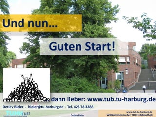 Und nun…
                                          Guten Start!


                                         ... dann lieber: www.tub.tu-harburg.de
Detlev Bieler - bieler@tu-harburg.de - Tel. 428 78 3288
    TUHH
Technische Universität Hamburg-Harburg            Detlev Bieler
                                                                                www.tub.tu-harburg.de
                                                                  Willkommen in der TUHH-Bibliothek
 