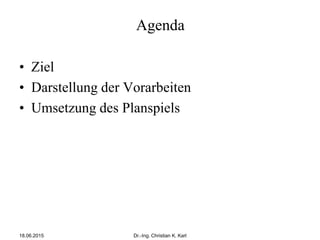 Agenda
• Ziel
• Darstellung der Vorarbeiten
• Umsetzung des Planspiels
18.06.2015 Dr.-Ing. Christian K. Karl
 
