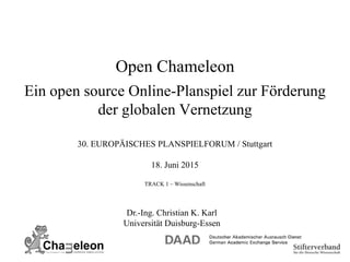 Open Chameleon
Ein open source Online-Planspiel zur Förderung
der globalen Vernetzung
Dr.-Ing. Christian K. Karl
Universität Duisburg-Essen
30. EUROPÄISCHES PLANSPIELFORUM / Stuttgart
18. Juni 2015
TRACK 1 – Wissenschaft
 