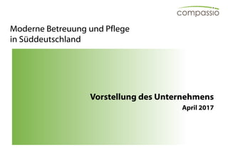 27.04.2017 1compassio GmbH & Co. KG
Moderne Betreuung und Pflege
in Süddeutschland
Vorstellung des Unternehmens
April 2017
 
