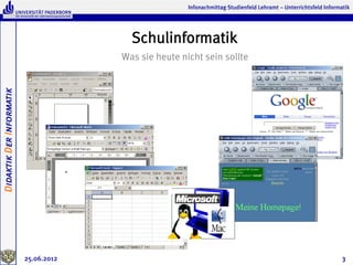 Infonachmittag Studienfeld Lehramt – Unterrichtsfeld Informatik




                                         Schulinformatik
                                       Was sie heute nicht sein sollte
Didaktik Der Informatik




                          25.06.2012                                                                              3
 