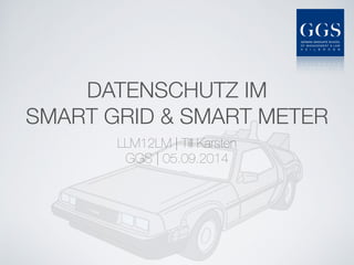 DATENSCHUTZ IM
SMART GRID & SMART METER
LLM12LM | Till Karsten
GGS | 05.09.2014
 