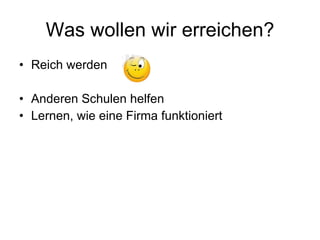 Was wollen wir erreichen? Reich werden Anderen Schulen helfen Lernen, wie eine Firma funktioniert 
