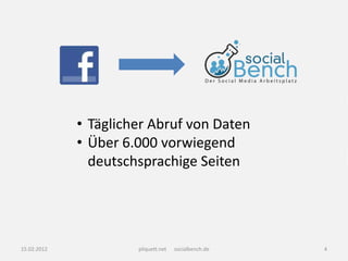 • Täglicher Abruf von Daten
             • Über 6.000 vorwiegend
               deutschsprachige Seiten




15.02.2012            pliquett.net   socialbench.de   4
 