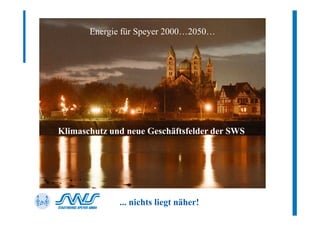 Energie für Speyer 2000…2050…




Klimaschutz und neue Geschäftsfelder der SWS




              ... nichts liegt näher!
 