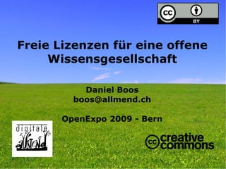 Freie Lizenzen für eine offene
     Wissensgesellschaft

           Daniel Boos
         boos@allmend.ch

       OpenExpo 2009 - Bern
 