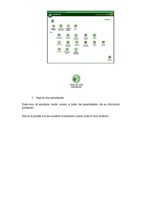 1. Hoja de vida estudiante
Este icono el estudiante tendrá acceso a todas las generalidades de su información
personal.
Esta es la pantalla a la que accederá el estudiante cuando pulse el icono anterior.

 