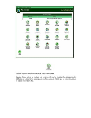 El primer icono que encontramos es el de Datos personales.
Al pulsar el icono anterior se mostrará esta ventana, en la cual se visualizan los datos personales
detallados del estudiante los cuales puede modificar pulsando el botón que se encuentra ubicado
en la parte inferior derecha.

 