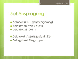 Ziel-AusprägungZielinhalt (z.B. Umsatzsteigerung)Zielausmaß (von x auf y)Zielbezug (in 2011)Zielgebiet -Absatzgebiet(in De)Zielsegment (Zielgruppe)September 12, 20119