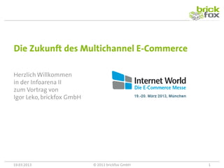 Die Zukunft des Multichannel E-Commerce

Herzlich Willkommen
in der Infoarena II
zum Vortrag von
Igor Leko, brickfox GmbH




19.03.2013                 © 2013 brickfox GmbH   1
 