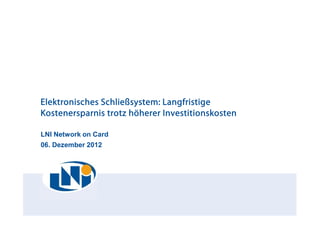 Elektronisches Schließsystem: Langfristige
Kostenersparnis trotz höherer Investitionskosten

LNI Network on Card
06. Dezember 2012
 