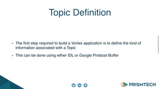 CopyrightPrismTech,2015
The first step required to build a Vortex application is to define the kind of
information associated with a Topic
This can be done using either IDL or Google Protocol Buffer
Topic Definition
 