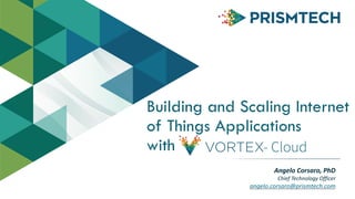 Building and Scaling Internet
of Things Applications
with
Angelo	
  Corsaro,	
  PhD	
  
Chief	
  Technology	
  Officer	
  
angelo.corsaro@prismtech.com
- Cloud
 