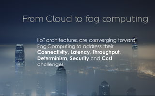 CopyrightPrismTech,2017
IIoT architectures are converging toward
Fog Computing to address their
Connectivity, Latency, Throughput,
Determinism, Security and Cost
challenges
From Cloud to fog computing
 