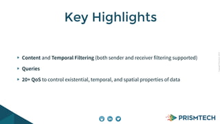 CopyrightPrismTech,2014
Content and Temporal Filtering (both sender and receiver filtering supported)
Queries
20+ QoS to control existential, temporal, and spatial properties of data
Key Highlights
 