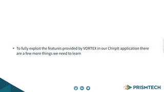 Copyright PrismTech, 2014 
To fully exploit the features provided by VORTEX in our ChirpIt application there 
are a few more things we need to learn 
 