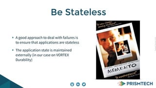 Copyright PrismTech, 2014 
Be Stateless 
A good approach to deal with failures is 
to ensure that applications are stateless 
The application state is maintained 
externally (in our case on VORTEX 
Durability) 
 