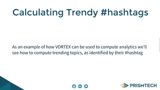 Copyright PrismTech, 2014 
Calculating Trendy #hashtags 
As an example of how VORTEX can be used to compute analytics we’ll 
see how to compute trending topics, as identified by their #hashtag 
 