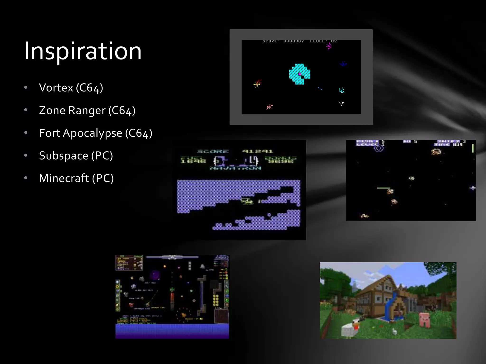• Vortex (C64)
• Zone Ranger (C64)
• Fort Apocalypse (C64)
• Subspace (PC)
• Minecraft (PC)
Inspiration
 