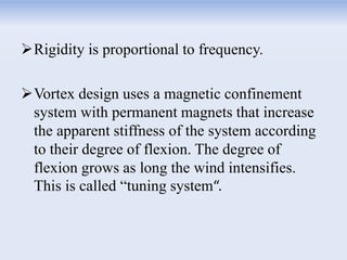 Rigidity is proportional to frequency.
Vortex design uses a magnetic confinement
system with permanent magnets that increase
the apparent stiffness of the system according
to their degree of flexion. The degree of
flexion grows as long the wind intensifies.
This is called “tuning system“.
 