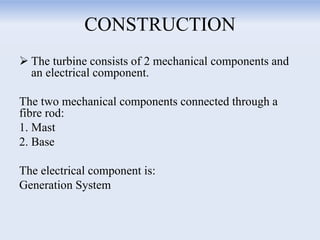 CONSTRUCTION
 The turbine consists of 2 mechanical components and
an electrical component.
The two mechanical components connected through a
fibre rod:
1. Mast
2. Base
The electrical component is:
Generation System
 