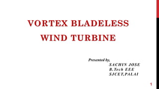 VORTEX BLADELESS
WIND TURBINE
1
Presented by,
SACHIN JOSE
B.Tech EEE
SJCET,PALAI
 