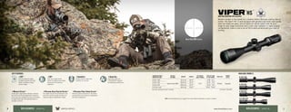 VIPER
®
HS
™
HUNTING SHOOTING RIFLESCOPES
Western hunters in the market for a durable 30mm riflescope need to look no
further. The Viper®
HS™
is well-equipped with generous eye relief, high-quality
extra low dispersion glass, and an advanced optical system with 4x zoom
range for easy target acquisition and a clear view. Available in highly popular
configurations, there is sure to be an HS to work perfectly with your style of
hunting.
AVAILABLE MODELS:
2.5-10 X 44
4-16 X 44
4-16 X 50
6-24 X 50
4Magview System™
A fiber-optic magnification indicator, combined
with raised rear-facing magnification references
on the zoom dial, provides fast visual confirmation
of magnification from the shooting position in
low-light conditions.
4Precision-Glide Erector System™
This system ensures the components in the
zoom lens mechanism glide smoothly and
cleanly through all magnification ranges.
4Precision-Force Spring System™
Premium-quality components in the erector-
spring system ensure maximum repeatability
and ease of adjustment.
MAGNIFICATION X
OBJECTIVE LENS
RETICLE
OPTIONS
WEIGHT LENGTH
EYE RELIEF
(MAX POWER)
FIELD OF VIEW
@ 100 YARDS
TUBE SIZE
TURRET
STYLE
6-24 x 50
Dead-Hold BDC
21.4 oz 15.5”
4.0”
17.8 - 5.1’
30mm Capped
4-16 x 50 20.4 oz 13.7” 27.4 - 7.4’
4-16 x 44 18.4 oz 13.7” 27.4 - 7.4’
2.5-10 x 44 16.5 oz 12.0” 47.0 - 10.9’
Dead-Hold BDC reticle
4XD™
Extra-low dispersion glass
increases resolution and color
fidelity, resulting in crisper,
sharper images.
4XR™
Fully multi-coated lenses
deliver the highest level of light
transmission for maximum
brightness.
4ArmorTek®
Protects exterior lenses from
scratches, oil, and dirt.
4Argon Gas
Argon gas-purged and
o-ring-sealed for fogproof
and waterproof performance.
Duel Use: Shooting Tactical / Hunting US Patent 7,937,879
KEY FEATURES:
VISIT: www.VortexOptics.com or page 42 for more detailed information on specs or reticles.
6 7www.VortexOptics.comVORTEX OPTICSRIFLESCOPES - VIPER HS RIFLESCOPES - VIPER HS
 