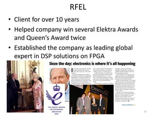 RFEL
• Client for over 10 years
• Helped company win several Elektra Awards
  and Queen’s Award twice
• Established the company as leading global
  expert in DSP solutions on FPGA




                                              27
 