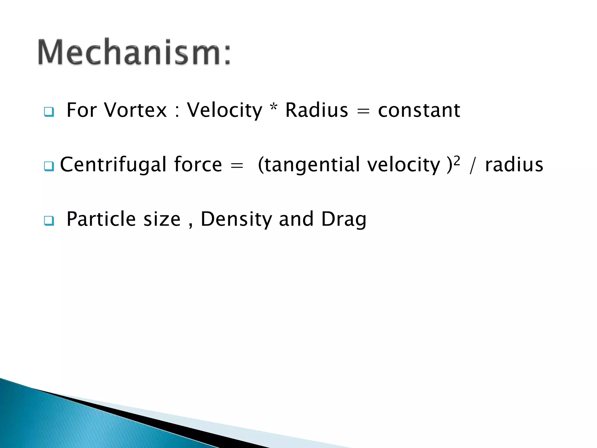  For Vortex : Velocity * Radius = constant
 Centrifugal force = (tangential velocity )2 / radius
 Particle size , Density and Drag
 